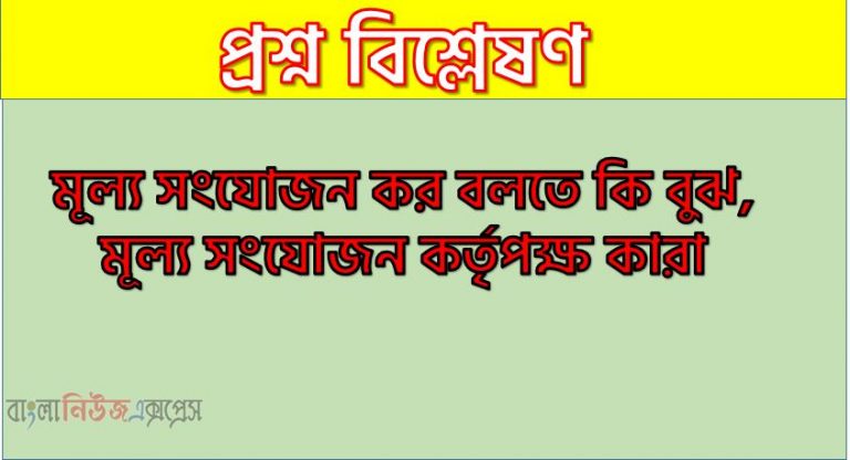 মূল্য সংযোজন কর বলতে কি বুঝ, মূল্য সংযোজন কর্তৃপক্ষ কারা, মূল্য সংযোজন কর্তৃপক্ষ সম্বন্ধে যা জান লিখ,মূল্য সংযোজন করের সংজ্ঞা দাও