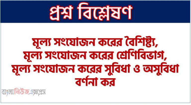 মূল্য সংযোজন করের বৈশিষ্ট্য ,মূল্য সংযোজন করের শ্রেণিবিভাগ,মূল্য সংযোজন করের সুবিধা ও অসুবিধা বর্ণনা কর