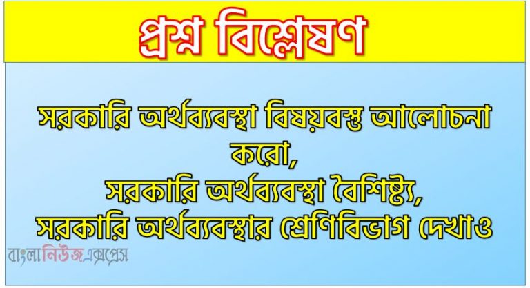 সরকারি অর্থব্যবস্থা বিষয়বস্তু আলোচনা করো, সরকারি অর্থব্যবস্থা বৈশিষ্ট্য,সরকারি অর্থব্যবস্থার শ্রেণিবিভাগ দেখাও,সরকারি ব্যয়ের শ্রেণীবিভাগ