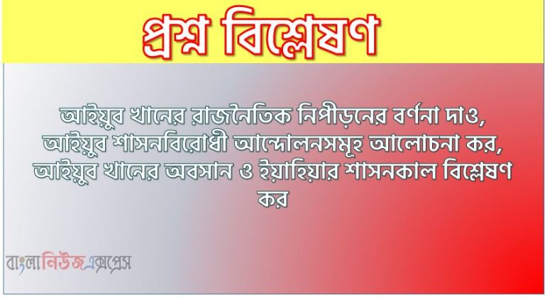 আইয়ুব খানের রাজনৈতিক নিপীড়নের বর্ণনা দাও,আইয়ুব শাসনবিরোধী আন্দোলনসমূহ আলোচনা কর, আইয়ুব খানের অবসান ও ইয়াহিয়ার শাসনকাল বিশ্লেষণ কর