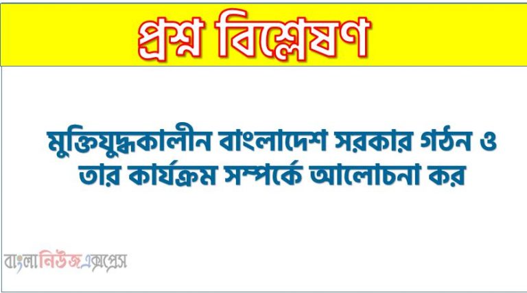 মুক্তিযুদ্ধকালীন বাংলাদেশ সরকার গঠন ও তার কার্যক্রম সম্পর্কে আলোচনা কর, মুজিবনগর সরকার ও এ সরকারের কার্যক্রম সম্পর্কে আলোচনা কর,মুজিবনগর সরকার সম্পর্কে একটি প্রবন্ধ লিখ, মুক্তিযুদ্ধের মুজিবনগর সরকারের ভূমিকা আলোচনা কর