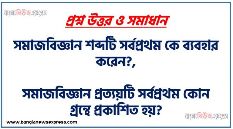 সমাজবিজ্ঞান শব্দটি সর্বপ্রথম কে ব্যবহার করেন?,সমাজবিজ্ঞান প্রত্যয়টি সর্বপ্রথম কোন গ্রন্থে প্রকাশিত হয়?,সমাজবিজ্ঞান শব্দটি সর্বপ্রথম কোন সালে ব্যবহৃত হয়?,সমাজবিজ্ঞানের জনক কে?