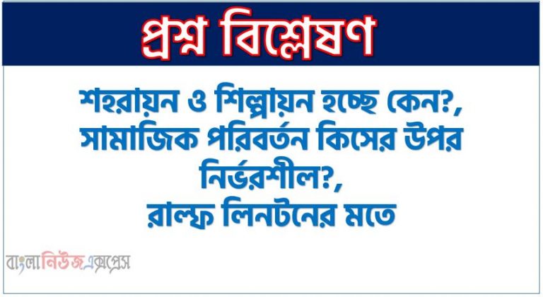 শহরায়ন ও শিল্পায়ন হচ্ছে কেন?,সামাজিক পরিবর্তন কিসের উপর নির্ভরশীল?, রাল্ফ লিনটনের মতে, সামাজিক পরিবর্তনের কারণ কী?,সামাজিক পরিবর্তনের মতবাদে কার ধারণা সবচেয়ে আলোড়ন সৃষ্টি করেছে?