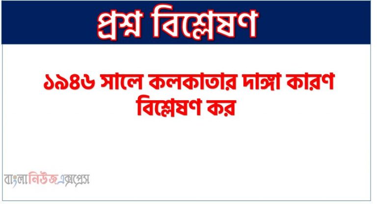 ১৯৪৬ সালে কলকাতার দাঙ্গা কারণ বিশ্লেষণ কর,বিশাল কোলকাতা হত্যাযজ্ঞের কারণ বিশ্লেষণ কর,কোলকাতা হত্যাকাণ্ড সম্পর্কে লিখ,কলকাতা দাঙ্গা, ১৯৪৬ সালে কলকাতার দাঙ্গা