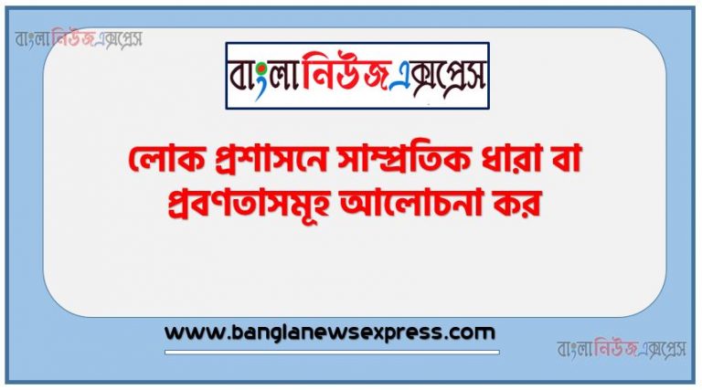 লোক প্রশাসনে সাম্প্রতিক ধারা বা প্রবণতাসমূহ আলোচনা কর, লোক প্রশাসনের সাম্প্রতিক প্রবণতা আলোচনা কর, লোক প্রশাসনের ক্রমবিকাশ আলোচনা কর