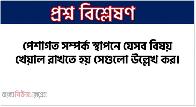 পেশাগত সম্পর্ক স্থাপনে গৃহীত কার্যক্রম সম্পর্কে লেখ, পেশাগত সম্পর্ক স্থাপনের মুখ্য বিষয়গুলো কী কী?, পেশাগত সম্পর্ক স্থাপনে যেসব বিষয় খেয়াল রাখতে হয় সেগুলো উল্লেখ কর।