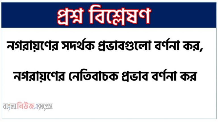 নগরায়ণের ইতিবাচক প্রভাব সংক্ষেপে আলোচনা কর, নগরায়ণের সদর্থক প্রভাবগুলো বর্ণনা কর,নগরায়ণের নেতিবাচক প্রভাব বর্ণনা কর, নগরায়ণের নেতিবাচক দিকসমূহ উল্লেখ কর