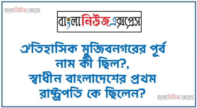 ঐতিহাসিক মুজিবনগরের পূর্ব নাম কী ছিল?, স্বাধীন বাংলাদেশের প্রথম রাষ্ট্রপতি কে ছিলেন?,স্বাধীনতার ঘোষণাপত্র কবে জারি করা হয়?, “বাংলাদেশের স্বাধীনতার যুদ্ধ, দলিলপত্র” সম্পাদক কে?