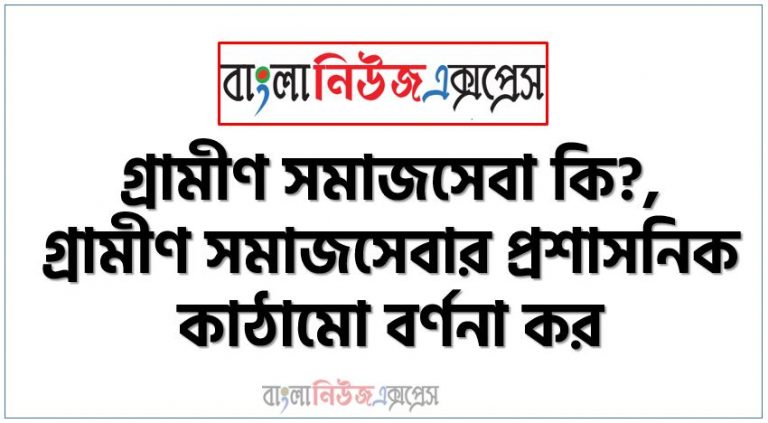 গ্রামীণ সমাজসেবা কি?,গ্রামীণ সমাজসেবার প্রশাসনিক কাঠামো বর্ণনা কর,গ্রামীণ সমাজসেবা কাকে বলে,প্রশাসনিক কাঠামো বর্ণনা কর গ্রামীণ সমাজসেবার