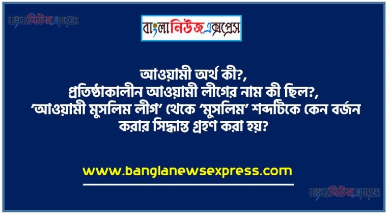 আওয়ামী অর্থ কী?, প্রতিষ্ঠাকালীন আওয়ামী লীগের নাম কী ছিল?, ‘আওয়ামী মুসলিম লীগ’ থেকে ‘মুসলিম’ শব্দটিকে কেন বর্জন করার সিদ্ধান্ত গ্রহণ করা হয়?