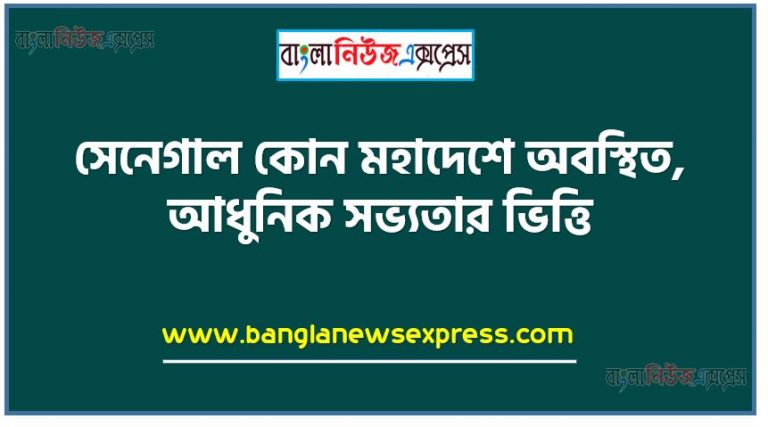 সেনেগাল কোন মহাদেশে অবস্থিত,আধুনিক সভ্যতার ভিত্তি, ইথিওপিয়া এর পূর্বনাম,সার্কের বর্তমান দেশের সংখ্যা,আলফ্রেড নোবেল আবিষ্কার করেন,জনসংখ্যায় পৃথিবীর বৃহত্তম শহর