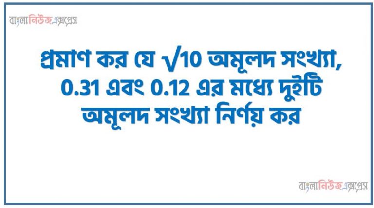 প্রমাণ কর যে √5 অমূলদ সংখ্যা,প্রমাণ কর যে √7 অমূলদ সংখ্যা,প্রমাণ কর যে √10 অমূলদ সংখ্যা, 0.31 এবং 0.12 এর মধ্যে দুইটি অমূলদ সংখ্যা নির্ণয় কর