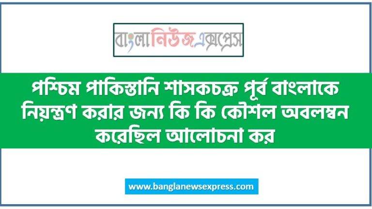 পশ্চিম পাকিস্তানি শাসকচক্র পূর্ব বাংলাকে নিয়ন্ত্রণ করার জন্য কি কি কৌশল অবলম্বন করেছিল আলোচনা কর।, কি কি কৌশল অবলম্বন করেছিল পশ্চিম পাকিস্তানি শাসকচক্র পূর্ব বাংলাকে নিয়ন্ত্রণ করার জন্য