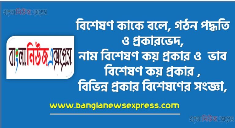 বিশেষণ কাকে বলে, বিশেষণের গঠন পদ্ধতি ও প্রকারভেদ, নাম বিশেষণ কয় প্রকার ও ভাব বিশেষণ কয় প্রকার , বিভিন্ন প্রকার বিশেষণের সংজ্ঞা