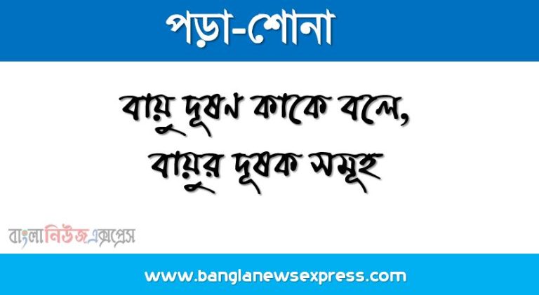 বায়ু দূষণ কাকে বলে, বায়ুর দূষক সমূহ, বায়ু দূষণের কারণ, মানব সৃষ্ট বায়ু দূষণ কি, প্রাকৃতিক বায়ু দূষণ কি,বায়ু দূষণের প্রভাব, বায়ু দূষণ প্রতিরোধের উপায়