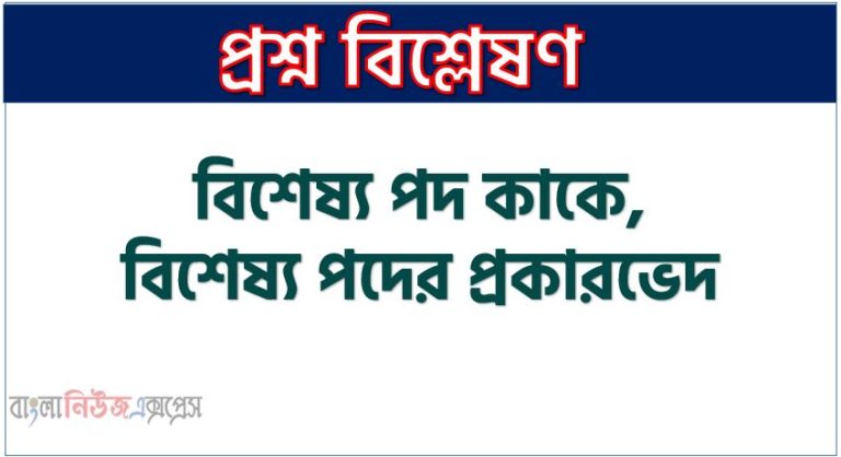 বিশেষ্য পদ কাকে, বিশেষ্য পদের প্রকারভেদ,সংজ্ঞাবাচক বিশেষ্য কী, বস্তুবাচক বিশেষ্য কী,জাতিবাচক বিশেষ্য কী,সমষ্টিবাচক বিশেষ্য কী,গুণবাচক বিশেষ্য কী, ক্রিয়াবাচক বিশেষ্য কী