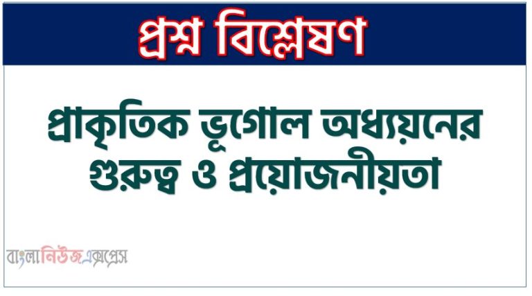 প্রাকৃতিক ভূগোল কাকে বলে, প্রাকৃতিক ভূগোলের প্রকৃতি, প্রাকৃতিক ভূগোলের পরিধি, প্রাকৃতিক ভূগোল অধ্যয়নের গুরুত্ব ও প্রয়োজনীয়তা