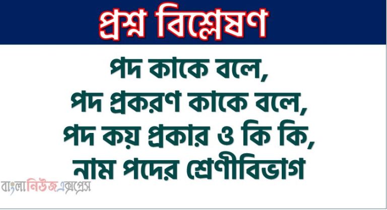পদ কাকে বলে, পদ প্রকরণ কাকে বলে, পদ কয় প্রকার ও কি কি,নাম পদের শ্রেণীবিভাগ, নাম পদ কত প্রকার ও কি কি