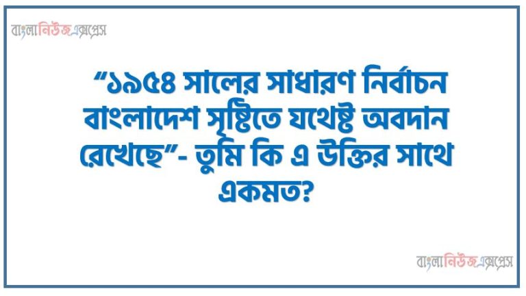 “১৯৫৪ সালের সাধারণ নির্বাচন বাংলাদেশ সৃষ্টিতে যথেষ্ট অবদান রেখেছে”- তুমি কি এ উক্তির সাথে একমত?