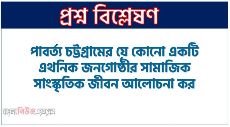 পাবর্ত্য চট্টগ্রামের যে কোনো একটি এথনিক জনগোষ্ঠীর সামাজিক সাংস্কৃতিক জীবন আলোচনা কর,চাকমা এথনিক জনগোষ্ঠীর সাংস্কৃতিক জীবনধারা আলোচনা কর,চাকমাদের জীবন ধারা সম্পর্কে লিখ