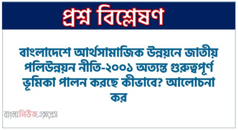 বাংলাদেশে আর্থসামাজিক উন্নয়নে জাতীয় পলিউন্নয়ন নীতি-২০০১ অত্যন্ত গুরুত্বপূর্ণ ভূমিকা পালন করছে কীভাবে? আলোচনা কর, জাতীয় পল্লিউন্নয়ন নীতি ২০০১ এর কার্যক্রম বিস্তারিতভাবে আলোচনা কর