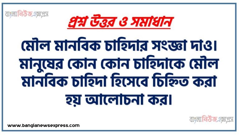 মৌল মানবিক চাহিদার সংজ্ঞা দাও। মানুষের কোন কোন চাহিদাকে মৌল মানবিক চাহিদা হিসেবে চিহ্নিত করা হয় আলোচনা কর।,মৌল মানবিক চাহিদা কাকে বলে? মানুষের মৌল মানবিক চাহিদাগুলো কী কী বলে তুমি মনে কর