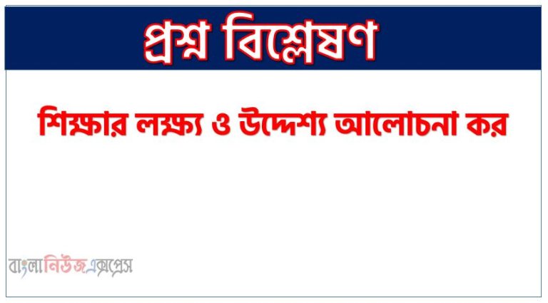 শিক্ষার লক্ষ্য ও উদ্দেশ্য আলোচনা কর,শিক্ষার লক্ষ্য ও উদ্দেশ্য লিখ।,শিক্ষার লক্ষ্য ও উদ্দেশ্যগুলো কী কী ব্যাখ্যা কর,শিক্ষার লক্ষ্য ও উদ্দেশ্য বর্ণনা কর,শিক্ষার লক্ষ্য ও উদ্দেশ্য সম্পর্কে বিবরণ দাও