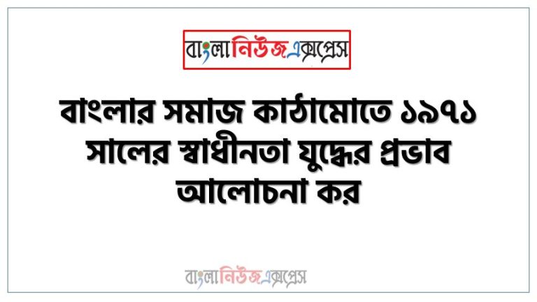 বাংলার সমাজ কাঠামোতে ১৯৭১ সালের স্বাধীনতা যুদ্ধের প্রভাব আলোচনা কর, ১৯৭১ সালের স্বাধীনতা যুদ্ধের বাংলার সমাজ কাঠামোতে প্রভাব আলোচনা কর