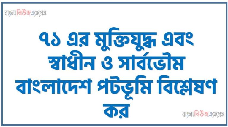 ৭১ এর মুক্তিযুদ্ধ এবং স্বাধীন ও সার্বভৌম বাংলাদেশ পটভূমি বিশ্লেষণ কর, ১৯৭১ সালের মুক্তিযুদ্ধ এবং স্বাধীন ও সার্বভৌম বাংলাদেশ পটভূমি বিশ্লেষণ কর, স্বাধীন ও সার্বভৌম বাংলাদেশ পটভূমি বিশ্লেষণ কর ১৯৭১ সালের