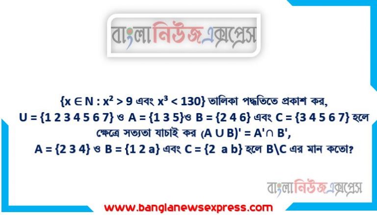 {x ∈ N : x² > 9 এবং x³ < 130} তালিকা পদ্ধতিতে প্রকাশ কর, U = {1 2 3 4 5 6 7} ও A = {1 3 5}ও B = {2 4 6} এবং C = {3 4 5 6 7} হলে ক্ষেত্রে সত্যতা যাচাই কর (A ∪ B)' = A'∩ B',A = {2 3 4} ও B = {1 2 a} এবং C = {2 a b} হলে B\C এর মান কতো?