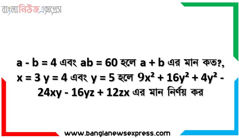 a - b = 4 এবং ab = 60 হলে a + b এর মান কত?, x = 3 y = 4 এবং y = 5 হলে 9x² + 16y² + 4y² - 24xy - 16yz + 12zx এর মান নির্ণয় কর, x² + 10x + 24 কে দুইটি বর্গের বিয়োগফলরূপে প্রকাশ কর