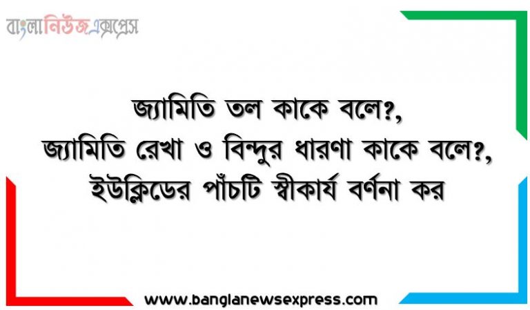 জ্যামিতি কাকে বলে?,জ্যামিতি স্থান কাকে বলে?,জ্যামিতি তল কাকে বলে?, জ্যামিতি রেখা ও বিন্দুর ধারণা কাকে বলে?,ইউক্লিডের পাঁচটি স্বীকার্য বর্ণনা কর, পাঁচটি আপতন স্বীকার্য বর্ণনা কর, দূরত্ব স্বীকার্যটি বর্ণনা কর, রুলার স্বীকার্যটি বর্ণনা কর,সংখ্যারেখা বর্ণনা কর, রুলার স্থাপন স্বীকার্যটি বর্ণনা কর, পরস্পরছেদী সরলরেখা ও সমান্তরাল সরলরেখার সংজ্ঞা দাও, রেখা একমাত্রিক কি?, সমতল জ্যামিতি কাকে বলে,জ্যামিতি স্থান ধারণা দাও, জ্যামিতি তল ধারণা দাও, জ্যামিতি রেখা এবং বিন্দুর