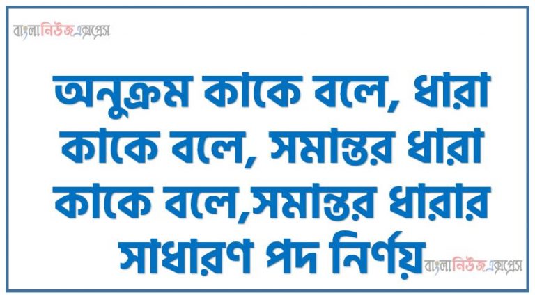 অনুক্রম কাকে বলে, ধারা কাকে বলে, সমান্তর ধারা কাকে বলে,সমান্তর ধারার সাধারণ পদ নির্ণয়, সমান্তর ধারার n সংখ্যক পদের সমষ্টি, প্রথম n সংখ্যক স্বাভাবিক সংখ্যার সমষ্টি নির্ণয়