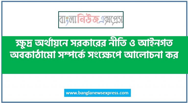 ক্ষুদ্র অর্থায়নে সরকারের নীতি ও আইনগত অবকাঠামো সম্পর্কে সংক্ষেপে আলোচনা কর,বাংলাদেশের ক্ষুদ্র অর্থায়নের সরকারি এবং আইনগত অবকাঠামো তুলে ধর, বাংলাদেশে ক্ষুদ্র অর্থায়নে সরকারের নীতি এবং আইনগত অবকাঠামো ব্যাখ্যা কর