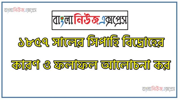 ১৮৫৭ সালের সিপাহি বিদ্রোহের কারণ ও ফলাফল আলোচনা কর,সিপাহী বিদ্রোহের ব্যর্থতার কারণ,১৮৫৭ সালের সিপাহি বিদ্রোহ