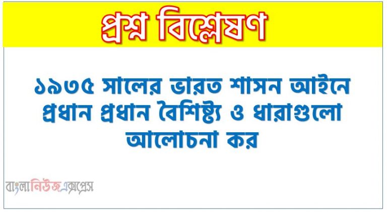 ১৯৩৫ সালের ভারত শাসন আইনে প্রধান প্রধান বৈশিষ্ট্য ও ধারাগুলো আলোচনা কর, ১৯৩৫ সালের ভারত শাসন আইন কি প্রকৃতপক্ষে ভারতবর্ষে দায়িত্বশীল সরকার ব্যবস্থা প্রবর্তন করেছিল?