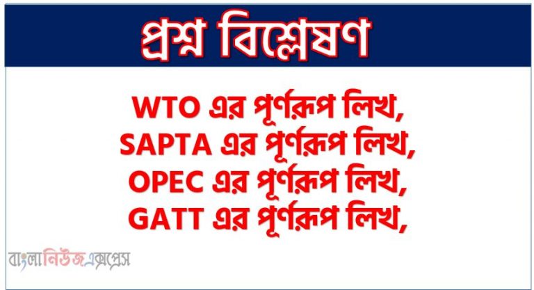 SAPTA এর পূর্ণরূপ লিখ, OPEC এর পূর্ণরূপ লিখ, GATT এর পূর্ণরূপ লিখ, ASEAN এর পূর্ণরূপ লিখ, BIS এর পূর্ণরূপ লিখ