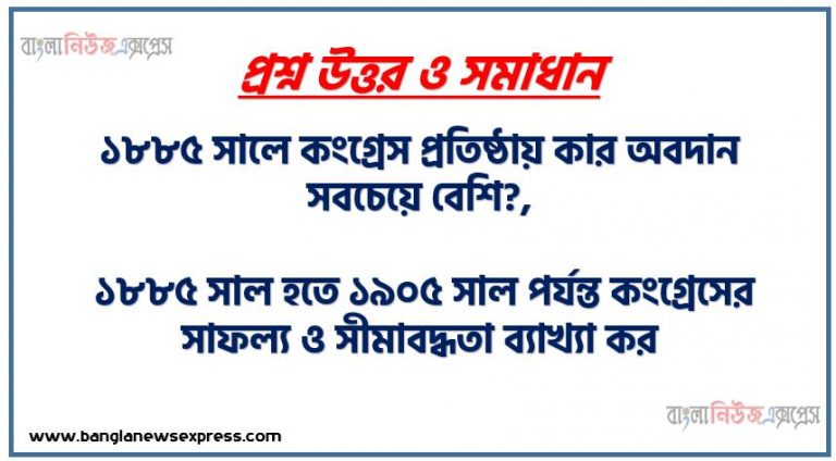 ১৮৮৫ সালে কংগ্রেস প্রতিষ্ঠায় কার অবদান সবচেয়ে বেশি?,১৮৮৫ সালে কংগ্রেস প্রাথমিক অবস্থায় কংগ্রেসের লক্ষ্য ও উদ্দেশ্য কি ছিল?,১৮৮৫ সালের কংগ্রেস প্রতিষ্ঠার প্রেক্ষাপট, ১৮৮৫ সাল হতে ১৯০৫ সাল পর্যন্ত কংগ্রেসের সাফল্য ও সীমাবদ্ধতা ব্যাখ্যা কর