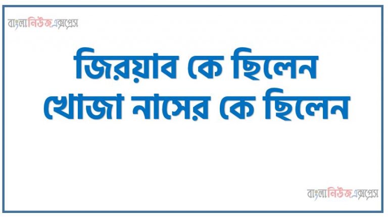 জিরয়াবের পরিচয় দাও, জিয়াবের সম্পর্কে যা জান লিখ ,জিরয়াব কে ছিলেন, খোজা নাসের কে ছিলেন, খোজা নসের সম্পর্কে একটি টীকা লিখ