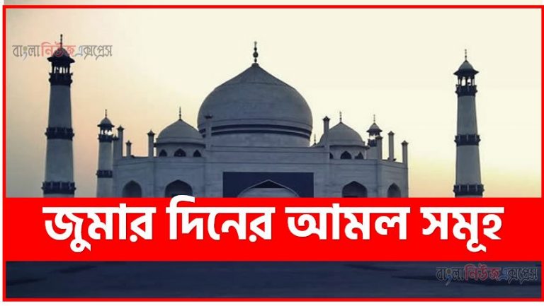 জুমার দিনের আমল,জুমার দিনের আমল সমূহ,জুমার দিনের কয়েকটি সুন্নাত,জুমার দিনের করণীয়,জুমার দিনের ফজিলত