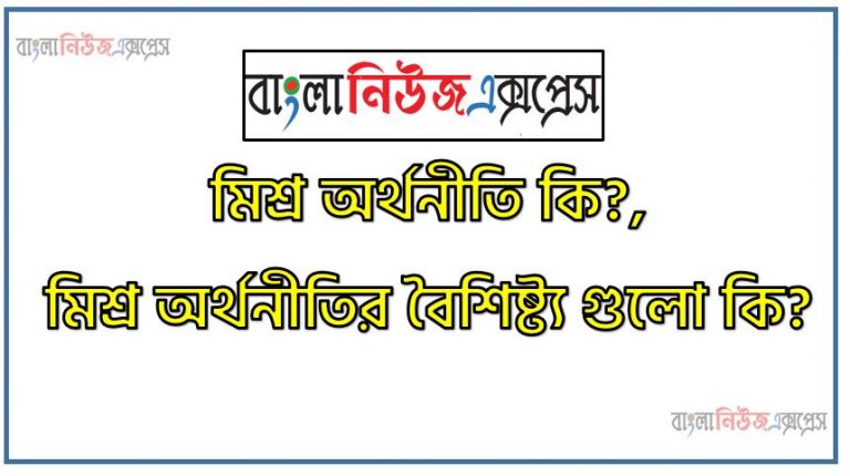 মিশ্র অর্থনীতি কি?, মিশ্র অর্থনীতির বৈশিষ্ট্য গুলো কি? ,মিশ্র অর্থনীতি বলতে কি বুঝ?, মিশ্র অর্থনীতির সংজ্ঞা দাও