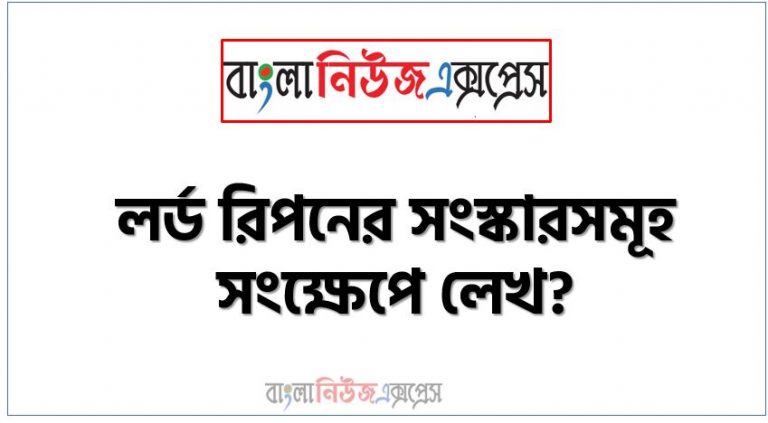 লর্ড রিপনের সংস্কারসমূহ সংক্ষেপে লেখ?, ভারতীয় স্থানীয় স্বায়ত্তশাসন বিকাশে লর্ড রিপনের অবদান মূল্যায়ন কর।