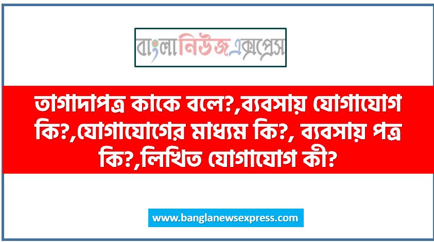 তাগাদাপত্র কাকে বলে?,ব্যবসায় যোগাযোগ কি?,যোগাযোগের মাধ্যম কি?, ব্যবসায় পত্র কি?,লিখিত যোগাযোগ কী?