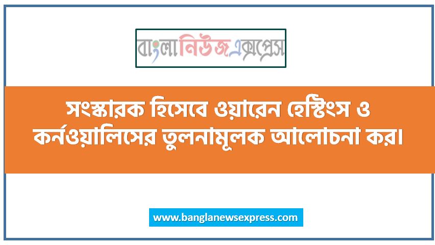 সংস্কারক হিসেবে ওয়ারেন হেস্টিংস ও কর্নওয়ালিসের তুলনামূলক আলোচনা কর।