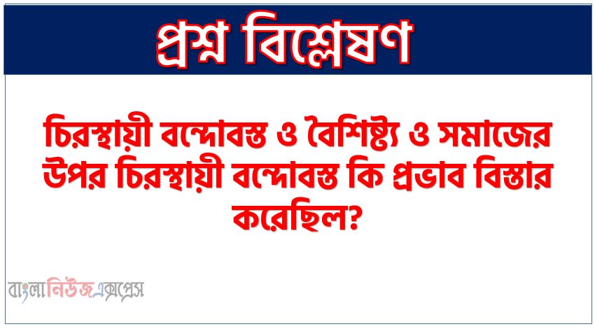 চিরস্থায়ী বন্দোবস্ত ও বৈশিষ্ট্য ও সমাজের উপর চিরস্থায়ী বন্দোবস্ত কি প্রভাব বিস্তার করেছিল?,চিরস্থায়ী বন্দোবস্ত কি?, চিরস্থায়ী বন্দোবস্তের বৈশিষ্ট্য আলোচনা কর।,বাংলার অর্থনীতি ও সমাজের উপর চিরস্থায়ী বন্দোবস্ত কি প্রভাব বিস্তার করেছিল?