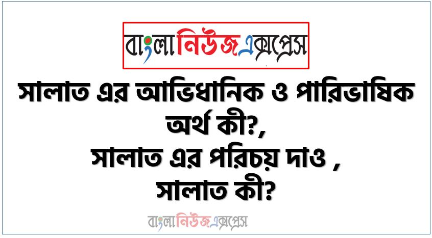 সালাত এর আভিধানিক ও পারিভাষিক অর্থ কী?, সালাত এর পরিচয় দাও ,সালাত কী?