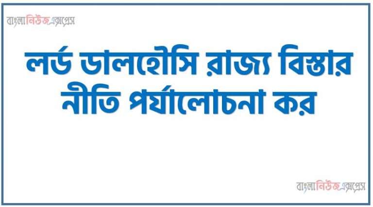 লর্ড ডালহৌসি রাজ্য বিস্তার নীতি পর্যালোচনা কর,লর্ড ডালহৌসির সাম্রাজ্য বিস্তার নীতি