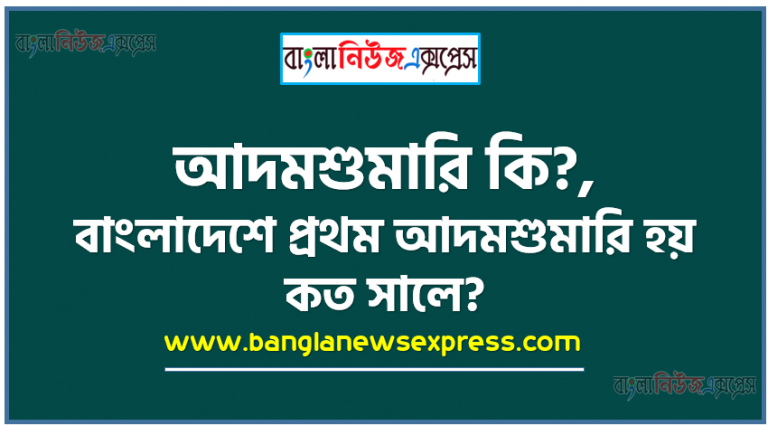 আদমশুমারি কি?, বাংলাদেশে প্রথম আদমশুমারি হয় কত সালে?,২০১১ সালের আদমশুমারি অনুযায়ী জনসংখ্যা বৃদ্ধির হার কত?