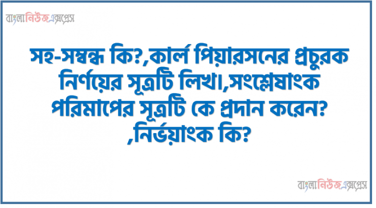 সহ-সম্বন্ধ কি?,কার্ল পিয়ারসনের প্রচুরক নির্ণয়ের সূত্রটি লিখ।,সংশ্লেষাংক পরিমাপের সূত্রটি কে প্রদান করেন? ,নির্ভয়াংক কি?