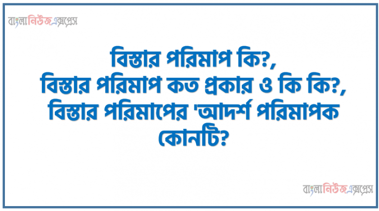 বিস্তার পরিমাপ কি?,বিস্তার পরিমাপ কত প্রকার ও কি কি?,বিস্তার পরিমাপের 'আদর্শ পরিমাপক কোনটি?